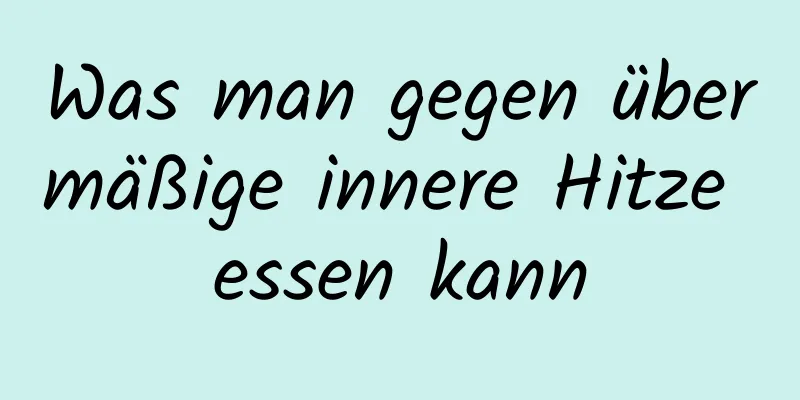 Was man gegen übermäßige innere Hitze essen kann