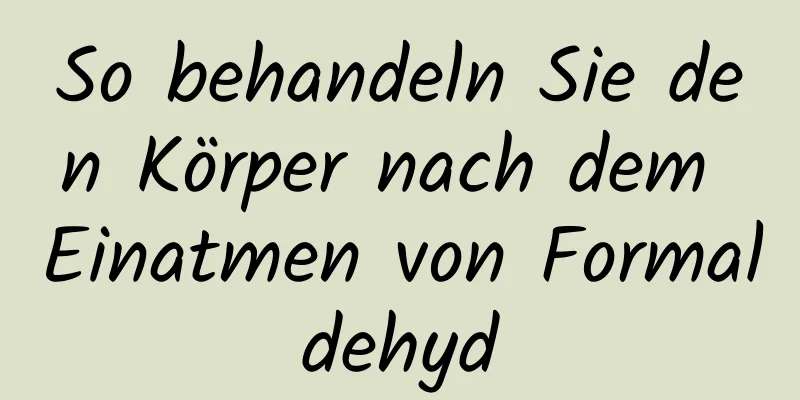 So behandeln Sie den Körper nach dem Einatmen von Formaldehyd