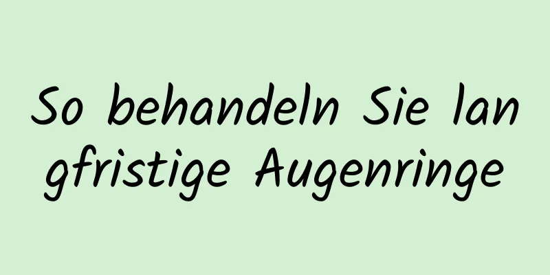 So behandeln Sie langfristige Augenringe