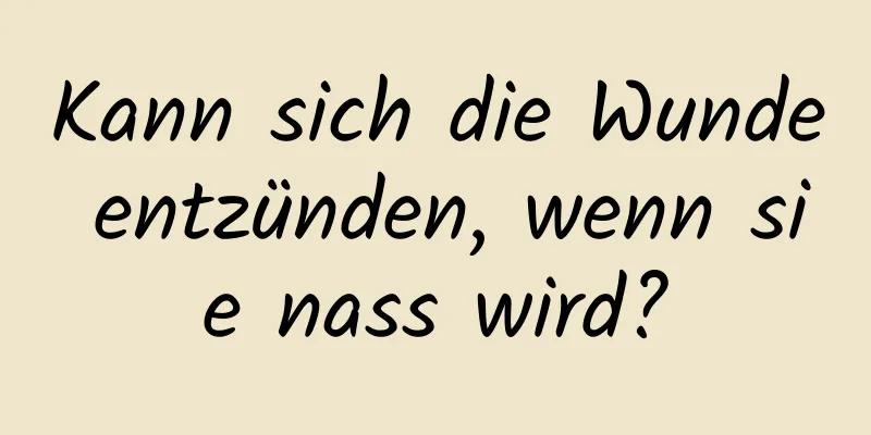 Kann sich die Wunde entzünden, wenn sie nass wird?