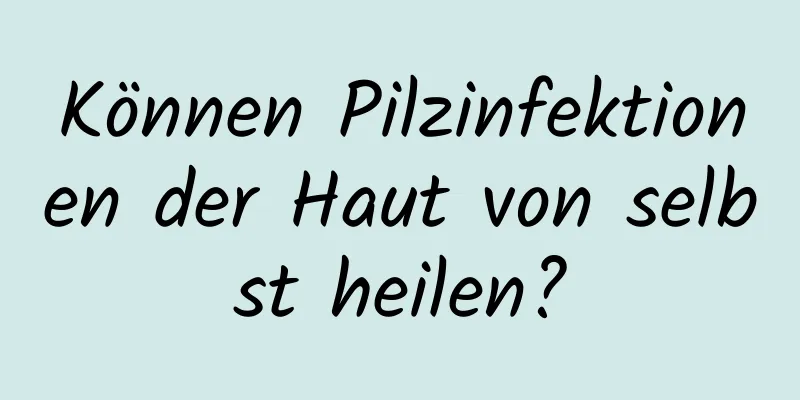 Können Pilzinfektionen der Haut von selbst heilen?