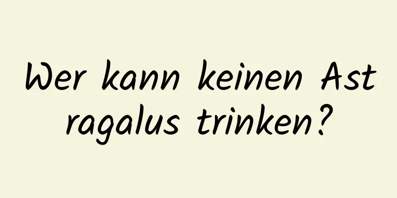 Wer kann keinen Astragalus trinken?