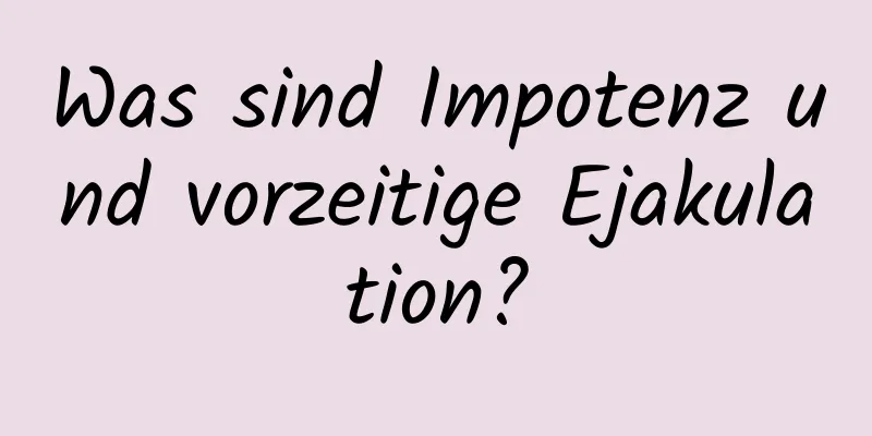 Was sind Impotenz und vorzeitige Ejakulation?