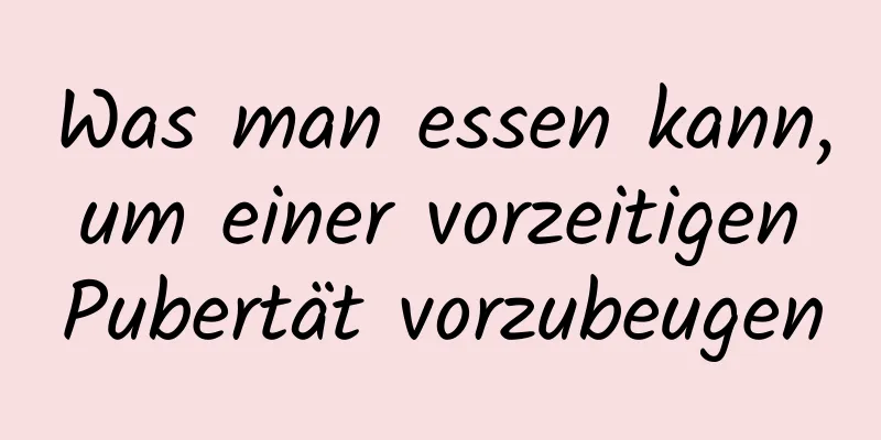 Was man essen kann, um einer vorzeitigen Pubertät vorzubeugen