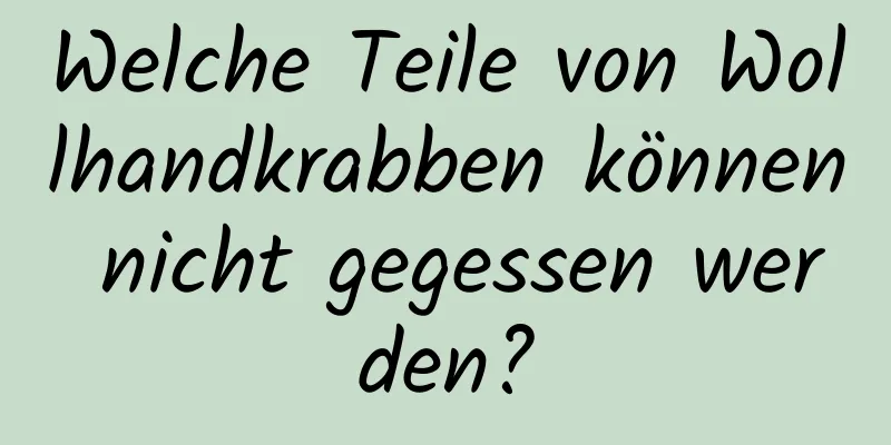 Welche Teile von Wollhandkrabben können nicht gegessen werden?