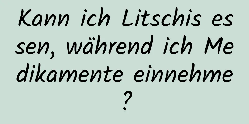 Kann ich Litschis essen, während ich Medikamente einnehme?