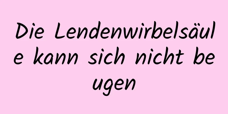 Die Lendenwirbelsäule kann sich nicht beugen