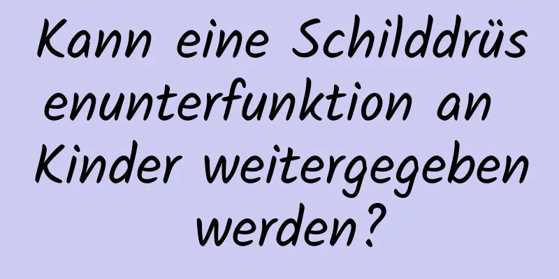 Kann eine Schilddrüsenunterfunktion an Kinder weitergegeben werden?