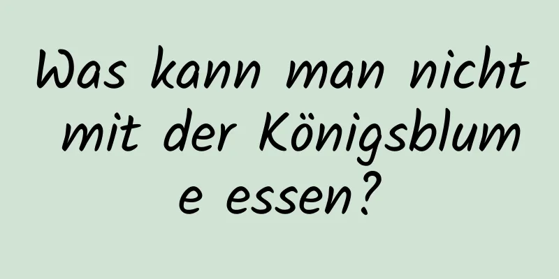 Was kann man nicht mit der Königsblume essen?