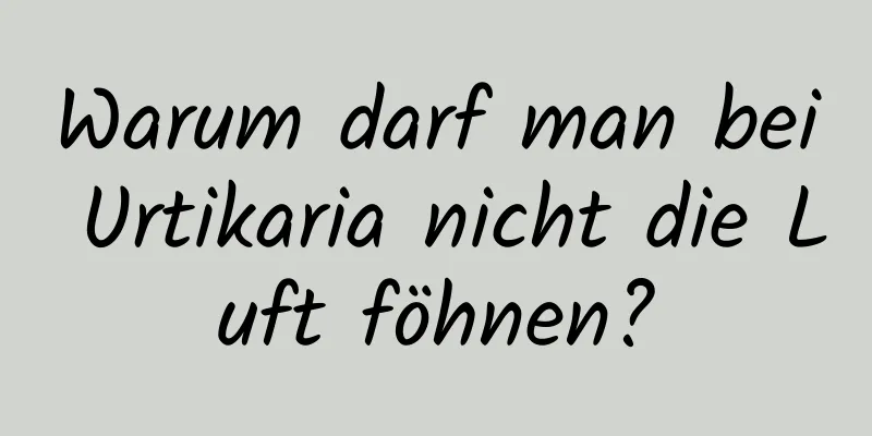 Warum darf man bei Urtikaria nicht die Luft föhnen?