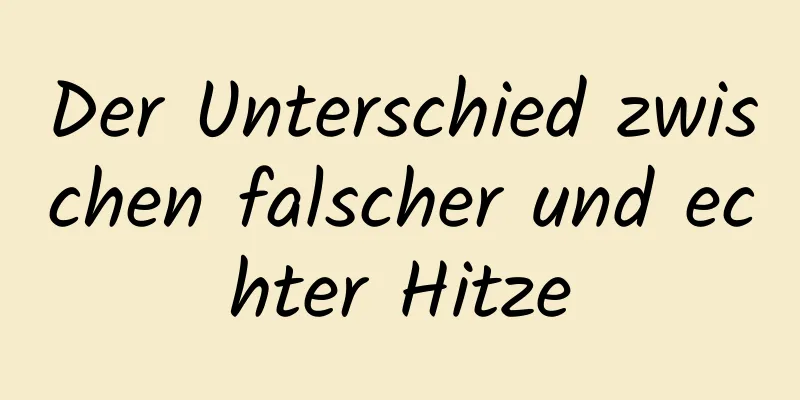 Der Unterschied zwischen falscher und echter Hitze