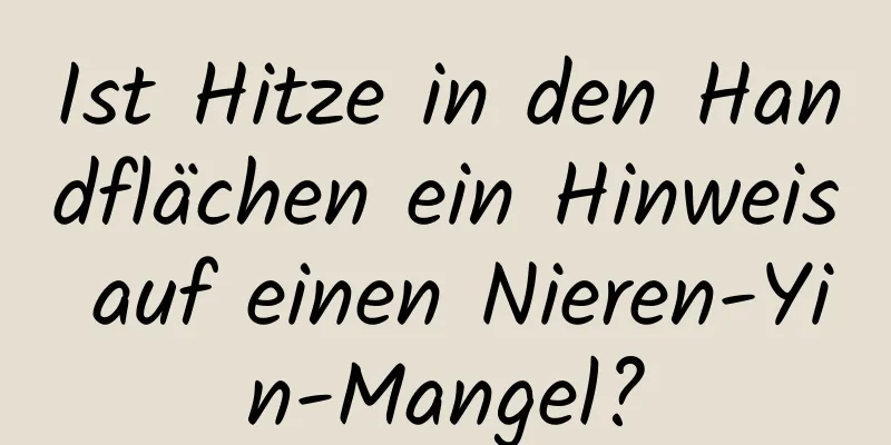 Ist Hitze in den Handflächen ein Hinweis auf einen Nieren-Yin-Mangel?