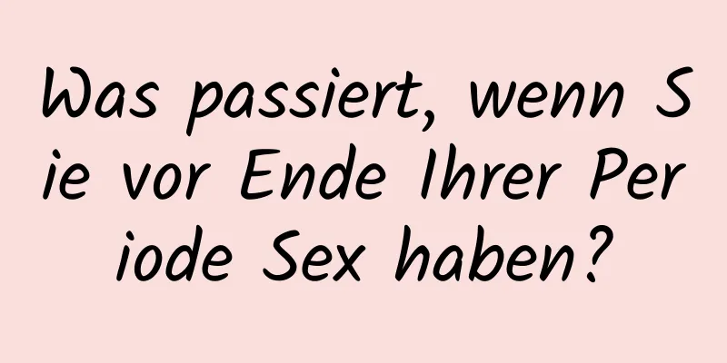 Was passiert, wenn Sie vor Ende Ihrer Periode Sex haben?