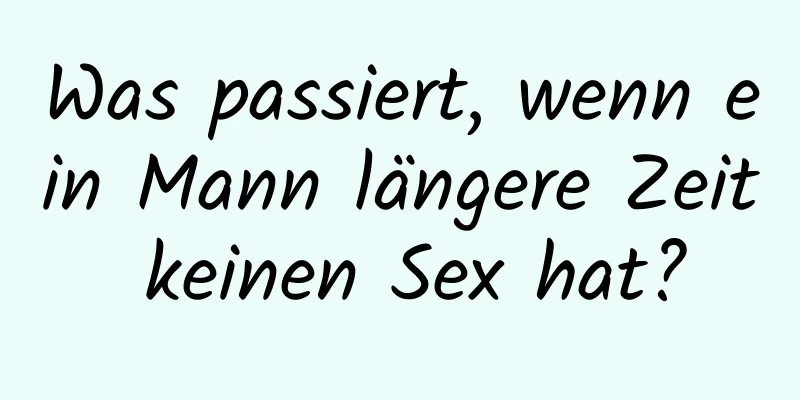 Was passiert, wenn ein Mann längere Zeit keinen Sex hat?