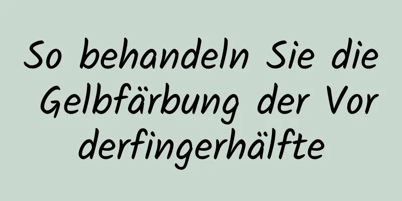 So behandeln Sie die Gelbfärbung der Vorderfingerhälfte