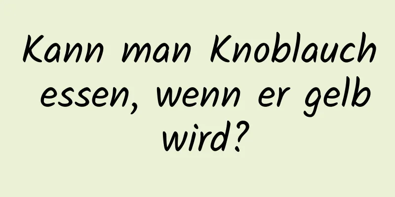 Kann man Knoblauch essen, wenn er gelb wird?