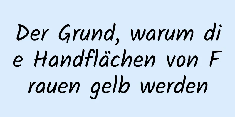 Der Grund, warum die Handflächen von Frauen gelb werden