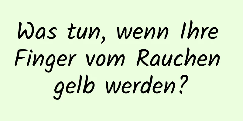 Was tun, wenn Ihre Finger vom Rauchen gelb werden?