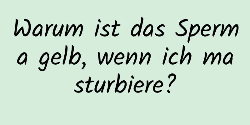 Warum ist das Sperma gelb, wenn ich masturbiere?