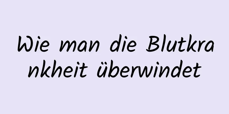 Wie man die Blutkrankheit überwindet