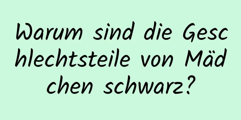 Warum sind die Geschlechtsteile von Mädchen schwarz?