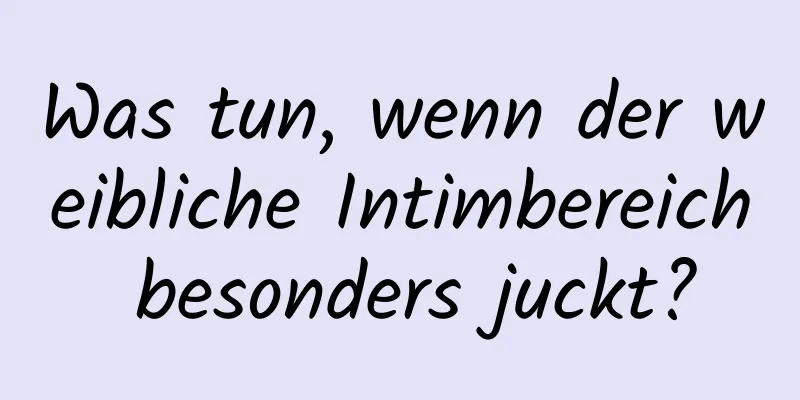 Was tun, wenn der weibliche Intimbereich besonders juckt?