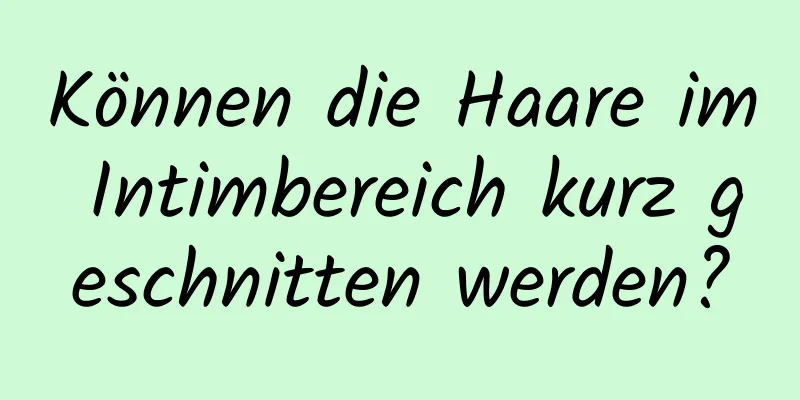 Können die Haare im Intimbereich kurz geschnitten werden?