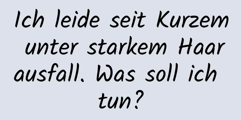 Ich leide seit Kurzem unter starkem Haarausfall. Was soll ich tun?