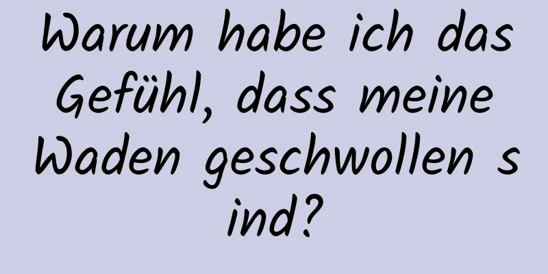 Warum habe ich das Gefühl, dass meine Waden geschwollen sind?