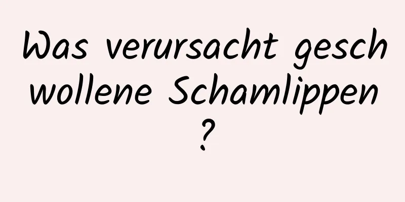 Was verursacht geschwollene Schamlippen?