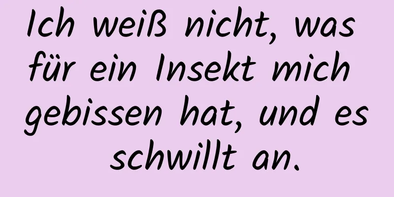 Ich weiß nicht, was für ein Insekt mich gebissen hat, und es schwillt an.