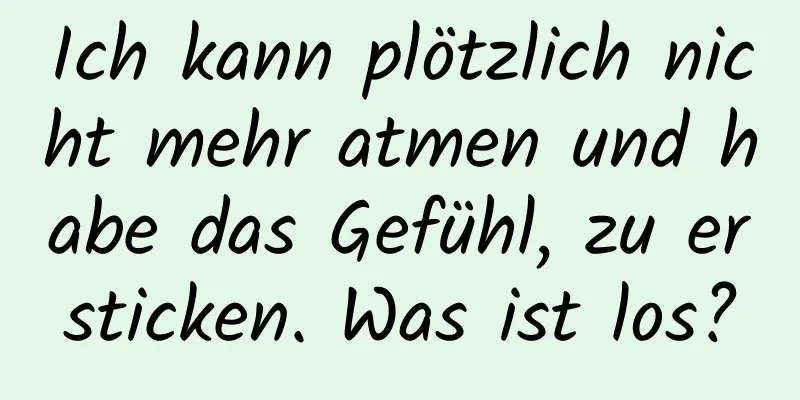 Ich kann plötzlich nicht mehr atmen und habe das Gefühl, zu ersticken. Was ist los?