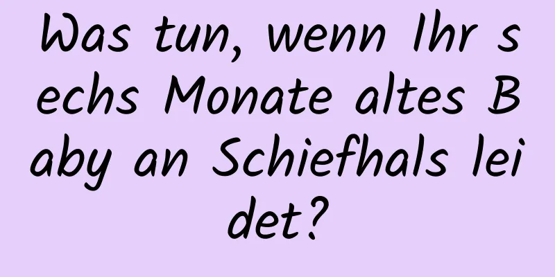 Was tun, wenn Ihr sechs Monate altes Baby an Schiefhals leidet?