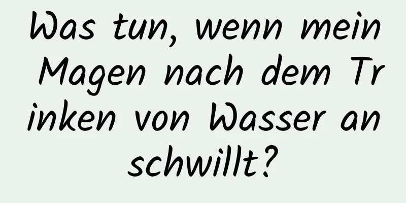 Was tun, wenn mein Magen nach dem Trinken von Wasser anschwillt?