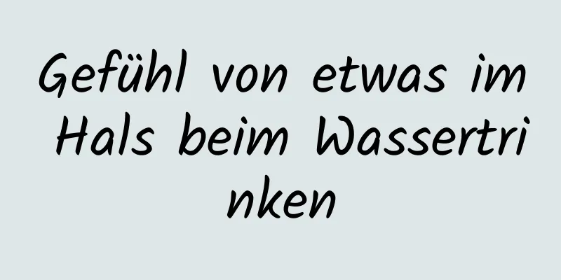 Gefühl von etwas im Hals beim Wassertrinken