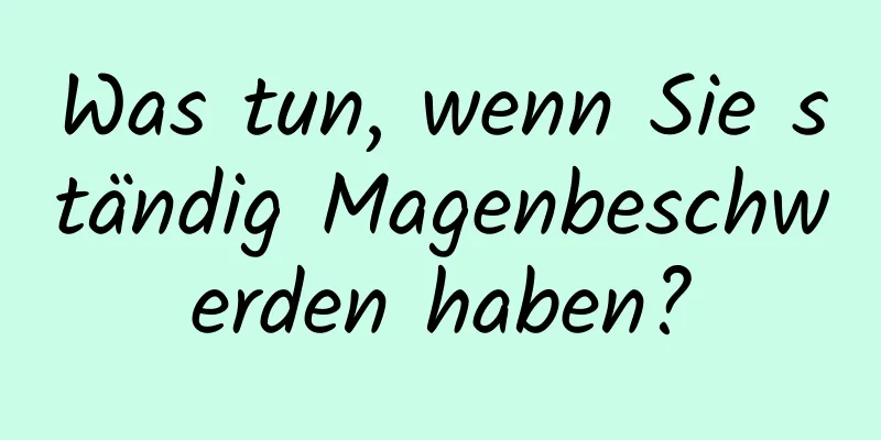 Was tun, wenn Sie ständig Magenbeschwerden haben?