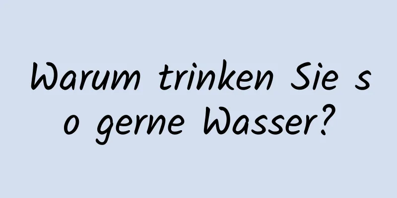 Warum trinken Sie so gerne Wasser?