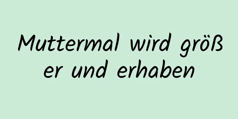 Muttermal wird größer und erhaben