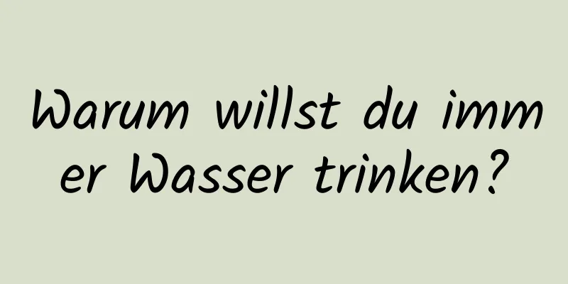 Warum willst du immer Wasser trinken?