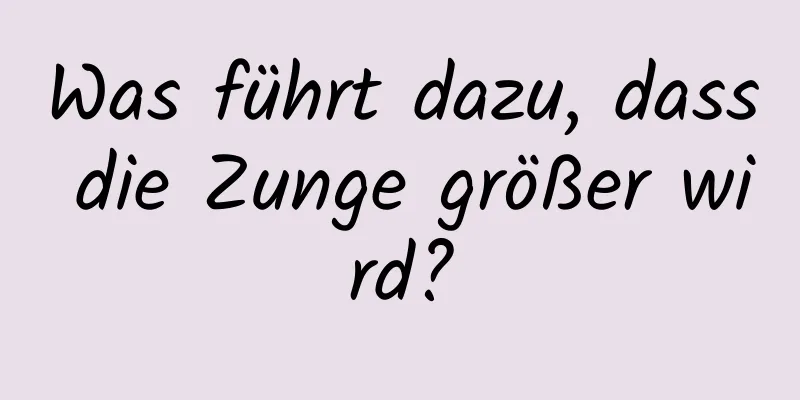 Was führt dazu, dass die Zunge größer wird?