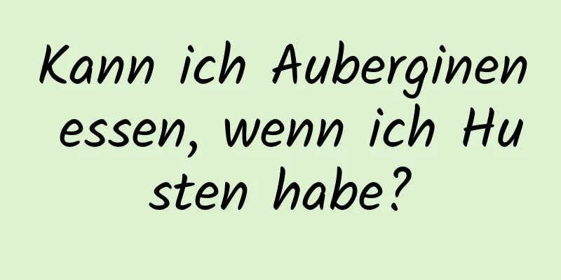 Kann ich Auberginen essen, wenn ich Husten habe?