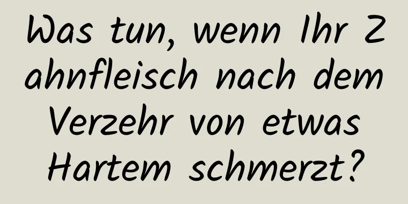 Was tun, wenn Ihr Zahnfleisch nach dem Verzehr von etwas Hartem schmerzt?