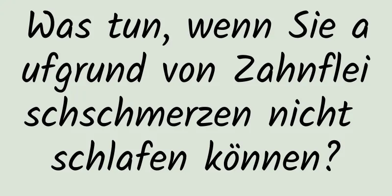 Was tun, wenn Sie aufgrund von Zahnfleischschmerzen nicht schlafen können?