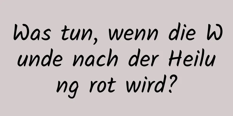 Was tun, wenn die Wunde nach der Heilung rot wird?