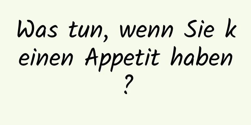 Was tun, wenn Sie keinen Appetit haben?