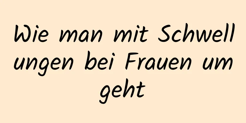 Wie man mit Schwellungen bei Frauen umgeht