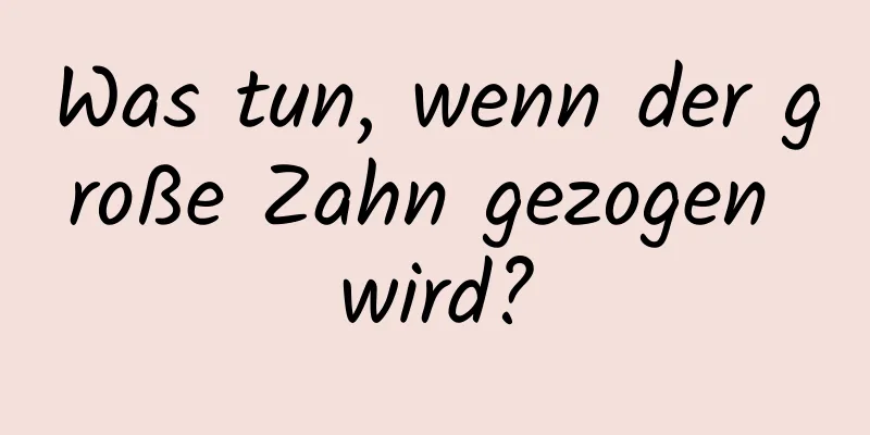 Was tun, wenn der große Zahn gezogen wird?