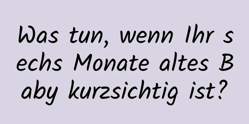 Was tun, wenn Ihr sechs Monate altes Baby kurzsichtig ist?