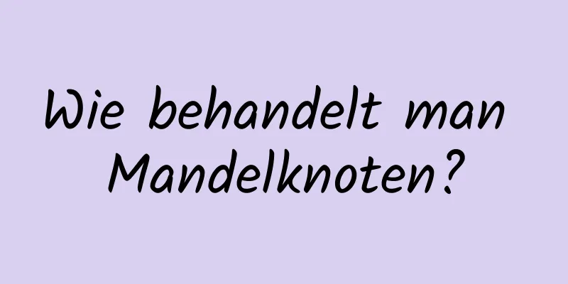 Wie behandelt man Mandelknoten?