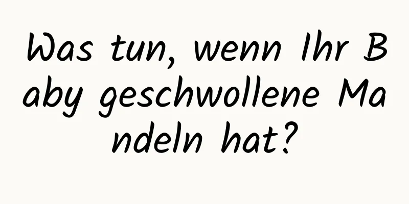 Was tun, wenn Ihr Baby geschwollene Mandeln hat?